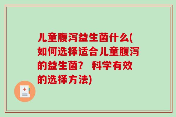 儿童益生菌什么(如何选择适合儿童的益生菌？ 科学有效的选择方法)