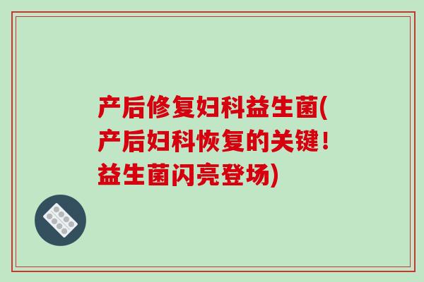 产后修复妇科益生菌(产后妇科恢复的关键！益生菌闪亮登场)