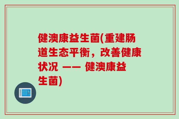 健澳康益生菌(重建肠道生态平衡,改善健康状况 —— 健澳康益生菌) 健澳康益生菌(重建肠道生态平衡,改善健康状况 —— 健澳康益生菌)