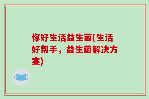 你好生活益生菌(生活好帮手，益生菌解决方案)
