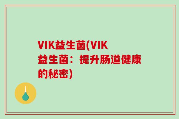 VIK益生菌(VIK益生菌:提升肠道健康的秘密) VIK益生菌(VIK益生菌:提升肠道健康的秘密)