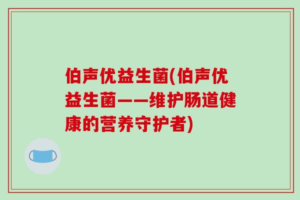 伯声优益生菌(伯声优益生菌——维护肠道健康的营养守护者) 伯声优益生菌(伯声优益生菌——维护肠道健康的营养守护者)