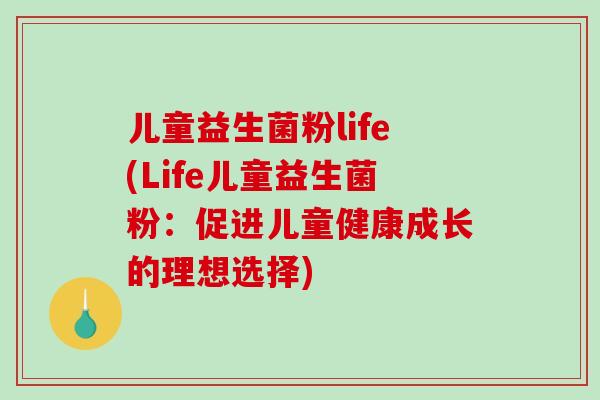 儿童益生菌粉life(Life儿童益生菌粉：促进儿童健康成长的理想选择)