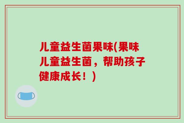 儿童益生菌果味(果味儿童益生菌，帮助孩子健康成长！)