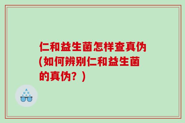 仁和益生菌怎样查真伪(如何辨别仁和益生菌的真伪？)