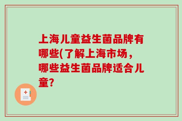 上海儿童益生菌品牌有哪些(了解上海市场,哪些益生菌品牌适合儿童? 上海儿童益生菌品牌有哪些(了解上海市场,哪些益生菌品牌适合儿童?