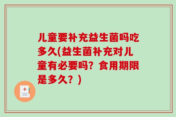 儿童要补充益生菌吗吃多久(益生菌补充对儿童有必要吗?食用期限是多久?) 儿童要补充益生菌吗吃多久(益生菌补充对儿童有必要吗?食用期限是多久?)