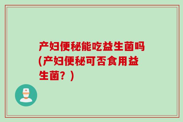 产妇能吃益生菌吗(产妇可否食用益生菌?) 产妇能吃益生菌吗(产妇可否食用益生菌?)
