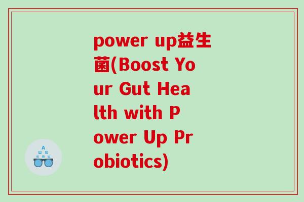 power up益生菌(Boost Your Gut Health with Power Up Probiotics)