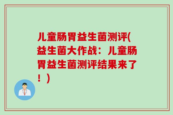 儿童肠胃益生菌测评(益生菌大作战：儿童肠胃益生菌测评结果来了！)