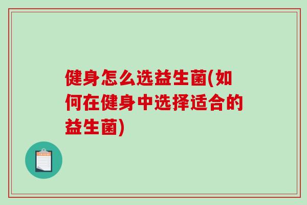 健身怎么选益生菌(如何在健身中选择适合的益生菌) 健身怎么选益生菌(如何在健身中选择适合的益生菌)