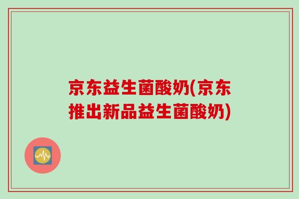 京东益生菌酸奶(京东推出新品益生菌酸奶) 京东益生菌酸奶(京东推出新品益生菌酸奶)