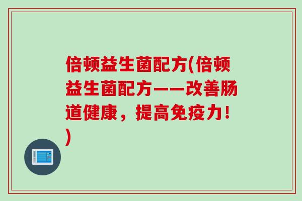 倍顿益生菌配方(倍顿益生菌配方——改善肠道健康,提高力!) 倍顿益生菌配方(倍顿益生菌配方——改善肠道健康,提高力!)