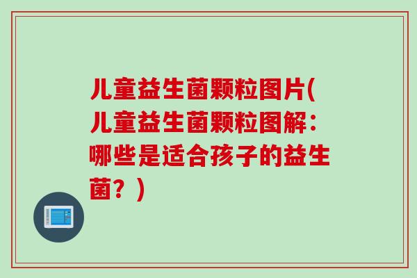 儿童益生菌颗粒图片(儿童益生菌颗粒图解：哪些是适合孩子的益生菌？)