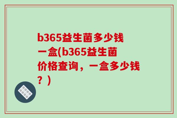 b365益生菌多少钱一盒(b365益生菌价格查询，一盒多少钱？)