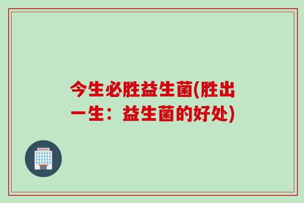今生必胜益生菌(胜出一生：益生菌的好处)