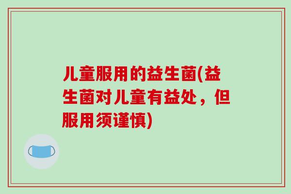 儿童服用的益生菌(益生菌对儿童有益处，但服用须谨慎)