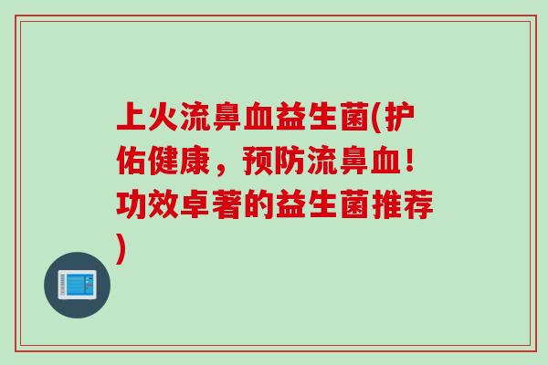 上火流鼻益生菌(护佑健康，流鼻！功效卓著的益生菌推荐)