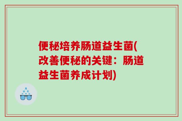 便秘培养肠道益生菌(改善便秘的关键：肠道益生菌养成计划)
