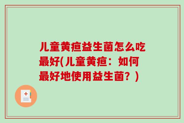 儿童黄疸益生菌怎么吃好(儿童黄疸：如何好地使用益生菌？)