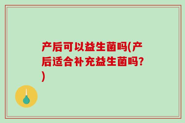 产后可以益生菌吗(产后适合补充益生菌吗？)