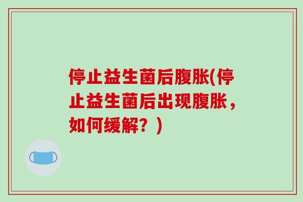 停止益生菌后(停止益生菌后出现,如何缓解?) 停止益生菌后(停止益生菌后出现,如何缓解?)