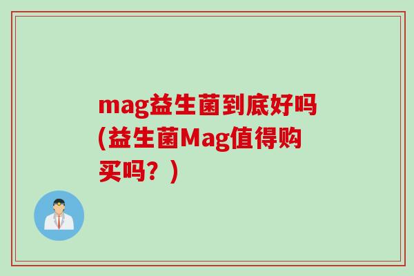 mag益生菌到底好吗(益生菌Mag值得购买吗？)
