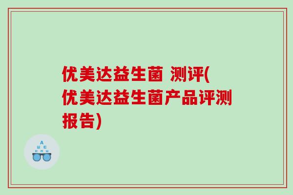 优美达益生菌 测评(优美达益生菌产品评测报告)