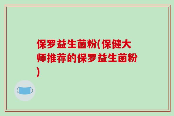 保罗益生菌粉(保健大师推荐的保罗益生菌粉) 保罗益生菌粉(保健大师推荐的保罗益生菌粉)