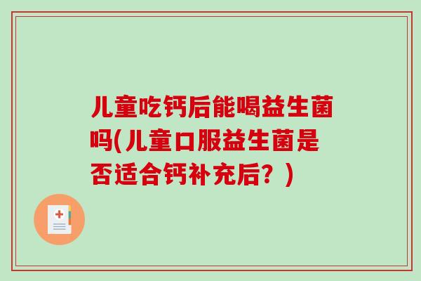 儿童吃钙后能喝益生菌吗(儿童口服益生菌是否适合钙补充后？)