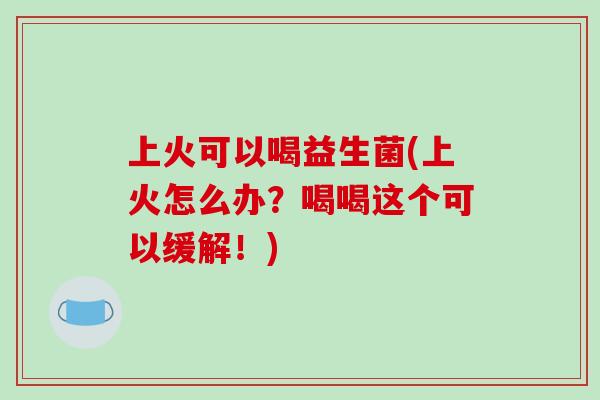 上火可以喝益生菌(上火怎么办？喝喝这个可以缓解！)
