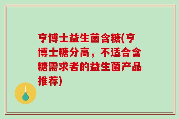 亨博士益生菌含糖(亨博士糖分高，不适合含糖需求者的益生菌产品推荐)