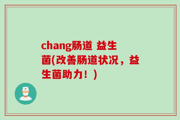 chang肠道 益生菌(改善肠道状况,益生菌助力!) chang肠道 益生菌(改善肠道状况,益生菌助力!)