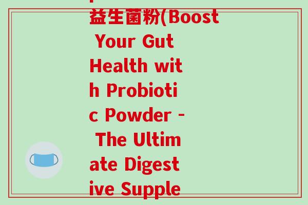 probiotics益生菌粉(Boost Your Gut Health with Probiotic Powder - The Ultimate Digestive Supplement)