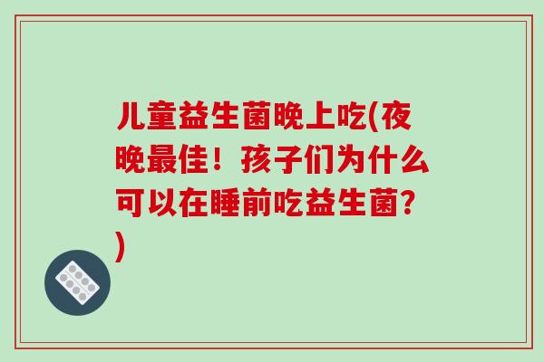 儿童益生菌晚上吃(夜晚佳!孩子们为什么可以在睡前吃益生菌?) 儿童益生菌晚上吃(夜晚佳!孩子们为什么可以在睡前吃益生菌?)