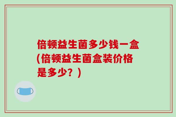 倍顿益生菌多少钱一盒(倍顿益生菌盒装价格是多少?) 倍顿益生菌多少钱一盒(倍顿益生菌盒装价格是多少?)
