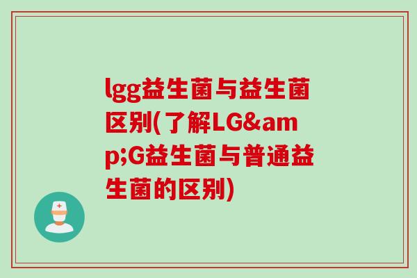 lgg益生菌与益生菌区别(了解LG&G益生菌与普通益生菌的区别) lgg益生菌与益生菌区别(了解LG&G益生菌与普通益生菌的区别)
