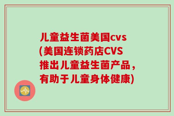 儿童益生菌美国cvs(美国连锁药店CVS推出儿童益生菌产品，有助于儿童身体健康)