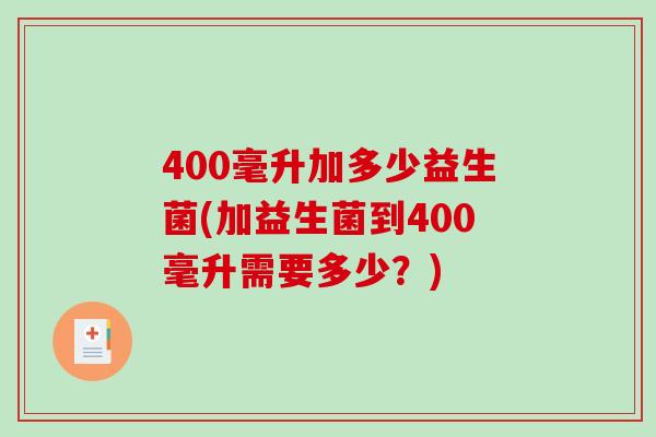 400毫升加多少益生菌(加益生菌到400毫升需要多少？)