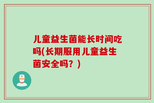 儿童益生菌能长时间吃吗(长期服用儿童益生菌安全吗？)