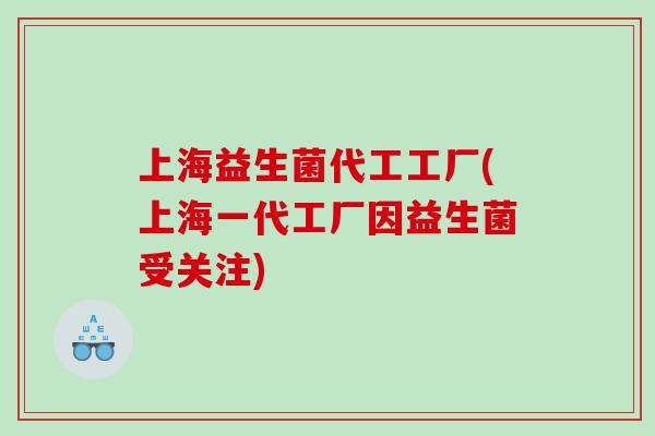 上海益生菌代工工厂(上海一代工厂因益生菌受关注) 上海益生菌代工工厂(上海一代工厂因益生菌受关注)