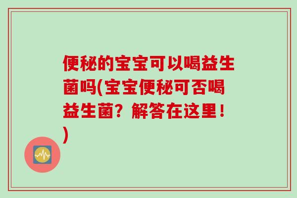 的宝宝可以喝益生菌吗(宝宝可否喝益生菌？解答在这里！)