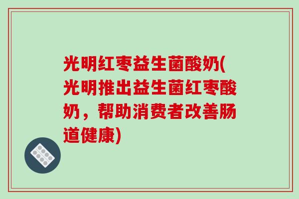 光明红枣益生菌酸奶(光明推出益生菌红枣酸奶，帮助消费者改善肠道健康)