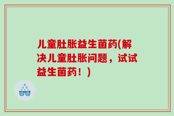 儿童肚胀益生菌药(解决儿童肚胀问题，试试益生菌药！)