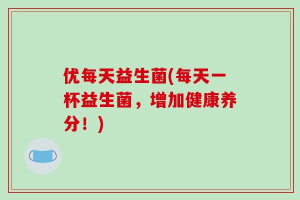 优每天益生菌(每天一杯益生菌,增加健康养分!) 优每天益生菌(每天一杯益生菌,增加健康养分!)