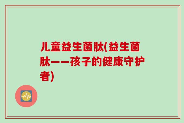 儿童益生菌肽(益生菌肽——孩子的健康守护者) 儿童益生菌肽(益生菌肽——孩子的健康守护者)