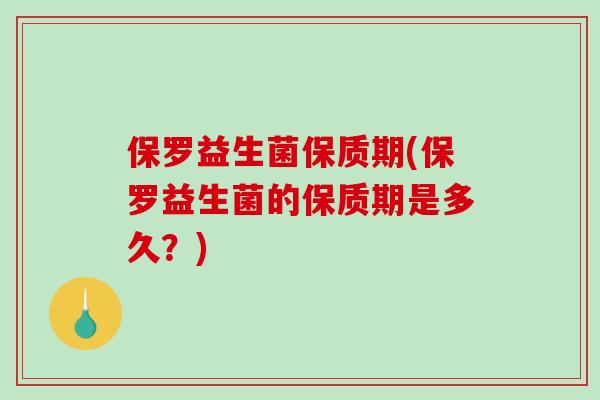 保罗益生菌保质期(保罗益生菌的保质期是多久？)