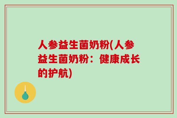 人参益生菌奶粉(人参益生菌奶粉：健康成长的护航)