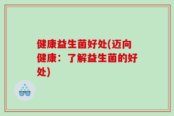 健康益生菌好处(迈向健康：了解益生菌的好处)