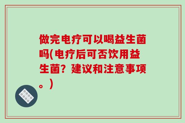 做完电疗可以喝益生菌吗(电疗后可否饮用益生菌？建议和注意事项。)